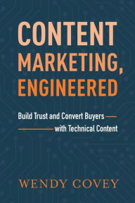 Content Marketing, Engineered: Build Trust and Convert Buyers with Technical Content Wendy Covey Author