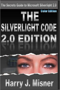 The Silverlight Code 2.0 Edition - Color Edition: The Secrets Guide To Microsoft Silverlight 2.0 Harry J. Misner Author