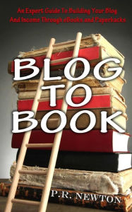 Blog To Book: An expert guide to building your blog business and income through ebooks and paperbacks P.R. Newton Author
