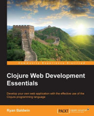 Clojure Web Development Essentials: Develop your own web application with the effective use of the Clojure programming language Ryan Baldwin Author