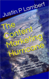 The Content Marketing Hurricane: Using Proven Content Marketing Principles to Blow Your Competition Away! Justin P Lambert Author