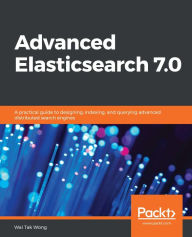 Advanced Elasticsearch 7.0: A practical guide to designing, indexing, and querying advanced distributed search engines Wai Tak Wong Author