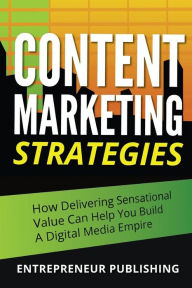 Content Marketing Strategies: How Delivering Sensational Value Can Help You Build A Digital Media Empire Entrepreneur Publishing Author