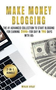 Make Money Blogging: 2 Manuals - The #1 Advanced Collection to Start Blogging for Earning $500+ For Day in 100 Days with Ads (Online Marketing To Get