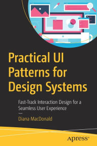 Practical UI Patterns for Design Systems: Fast-Track Interaction Design for a Seamless User Experience Diana MacDonald Author