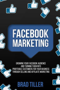 Facebook Marketing: Growing Your Facebook Audience And Turning Them Into Profitable Customers For Your Business Through Selling And Affiliate Marketin
