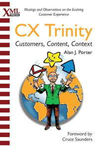 CX Trinity: Customers, Content, and Context: Musings and Observations on the Evolving Customer Experience Alan J Porter Author