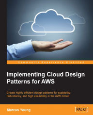 Implementing Cloud Design Patterns for AWS: Create highly efficient design patterns for scalability, redundancy, and high availability in the AWS Clou