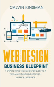 Web Design Business Blueprint: 9 Steps to Make Thousands Per Client as a Freelancer Designing Sites With No Prior Experience Calvin Kinsman Author