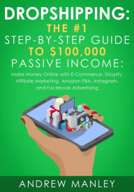 Dropshipping: The #1 Step-by-Step Guide to $100,000 Passive Income: Make Money Online with E-Commerce, Shopify, Affiliate Marketing, Amazon FBA, Insta