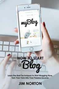 How to start a Blog: Learn the Best Techniques to Start Blogging Now. Turn Your Fans into Your Passive Income Jim Norton Author