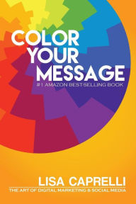 Color Your Message: The Art of Digital Marketing & Social Media Lisa Caprelli Author