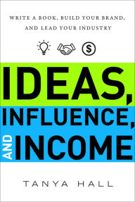Ideas, Influence, and Income: Write a Book, Build Your Brand, and Lead Your Industry Tanya Hall Author