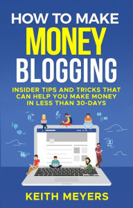 How To Make Money Blogging: Insider Tips and Tricks That Can Help You Make Money In Less Than 30-Days Keith Meyers Author