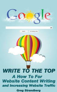 Write to the Top: A How To For Website Content Writing and Increasing Website Traffic (Increasing Website Traffic Series, #1) Greg Strandberg Author