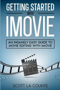 Getting Started with iMovie: An Insanely Easy Guide to Movie Editing With iMovie Scott La Counte Author