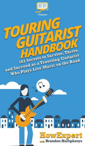 Touring Guitarist Handbook: 101 Secrets to Survive, Thrive, and Succeed as a Traveling Guitarist Who Plays Live Music on the Road HowExpert Author