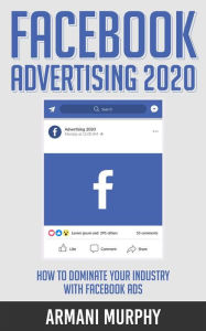 Facebook Advertising 2020: How to Dominate Your Industry With Facebook Ads Armani Murphy Author