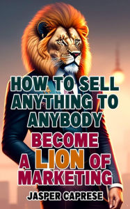 How to Sell Anything to Anybody: Become a Lion of Marketing Jasper Caprese Author