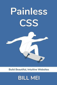 Painless CSS: Build Beautiful, Intuitive Websites Bill Mei Author