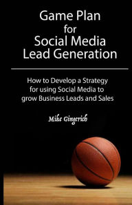 Game Plan for Social Media Lead Generation: How to Develop a Business Strategy for using Social Media to grow Leads and Sales Mike Gingerich Author