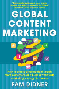 Global Content Marketing: How to Create Great Content, Reach More Customers, and Build a Worldwide Marketing Strategy that Works Pam Didner Author