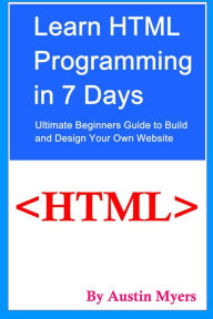Learn HTML Programming in 7 Days: Ultimate Beginners Guide to Build and Design Your Own Website Austin Myers Author