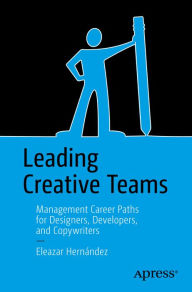 Leading Creative Teams: Management Career Paths for Designers, Developers, and Copywriters Eleazar Hernández Author