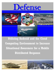 Utilizing Android and the Cloud Computing Environment to Increase Situational Awareness for a Mobile Naval Postgraduate School Author