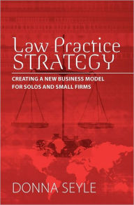 Law Practice Strategy: Creating a New Business Model for Solos and Small Firms Donna K. Seyle Author