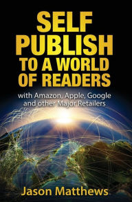 Self Publish to a World of Readers: with Amazon, Apple, Google and other Major Retailers Jason Matthews Author