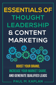 Essentials of Thought Leadership and Content Marketing: Boost Your Brand, Increase Your Market Share, and Generate Qualified Leads Paul M. Kaplan Auth