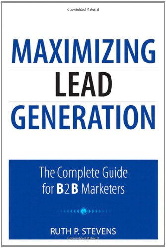 Maximizing Lead Generation: the Complete Guide for B2B Marketers by Ruth Stevens