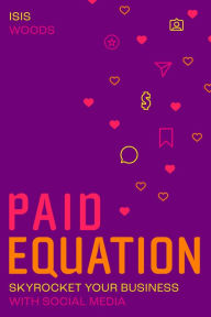 The P.A.I.D. Equation: Skyrocket Your Business with Social Media Isis Woods Author