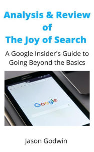 Analysis and Review of The Joy of Search: A Google Insider's Guide to Going Beyond the Basics Jason Godwin Author