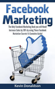 Facebook Marketing: The Only Facebook Marketing Book You Will Need! Increase Sales by 30% by Using These Facebook Marketing Secrets! A Complete Guide!