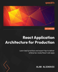 React Application Architecture for Production: Learn best practices and expert tips to deliver enterprise-ready React web apps Alan Alickovic Author