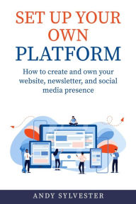 Set Up Your Own Platform: How to create and own your website, newsletter, and social media presence Andy Sylvester Author