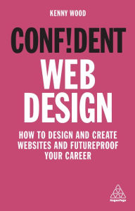 Confident Web Design: How to Design and Create Websites and Futureproof Your Career Kenny Wood Author