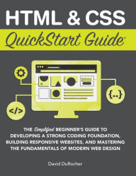 HTML and CSS QuickStart Guide: The Simplified Beginners Guide to Developing a Strong Coding Foundation, Building Responsive Websites, and Mastering th