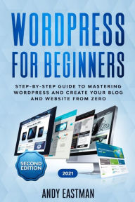 Wordpress for Beginners: Step-by-Step Guide to Mastering Wordpress and Create Your Blog and Website from Zero Andy Eastman Author