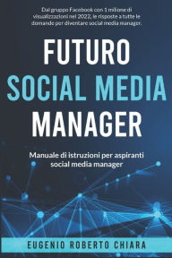 Futuro Social Media Manager: Manuale di Istruzioni per Aspiranti Social Media Manager Eugenio Roberto Chiara Author