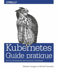 Guide pratique de Kubernetes - L'art de construire des conteneurs d'applications - collection O'Reilly Sébastian Goasguen Author