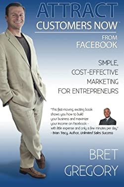 Attract Customers Now from Facebook : Simple Cost-Effective Marketing for Entreprenuers by Bret Gregory