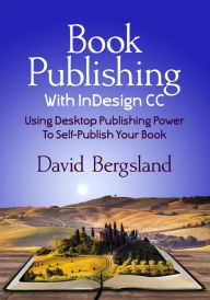 Book Publishing With InDesign CC: Using Desktop Publishing Power To Self-Publish Your Book David Bergsland Author