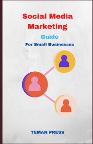 Social media marketing guide for small businesses: Maximizing Your Reach for Maximum Results Teman Press Author