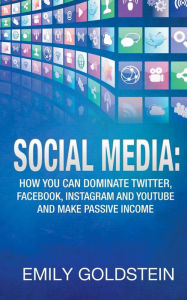 Social Media: How you can dominate Twitter, Facebook, Instagram and Youtube and make passive income Emily Goldstein Author