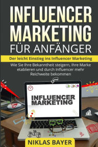 Influencer Marketing f�r Anf�nger: Der leicht Einstieg ins Influencer Marketing. Wie Sie Ihre Bekanntheit steigern, Ihre Marke etablieren un