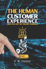 The Human Customer Experience and the Not-So- Secret Formula D. M. Palmer Author