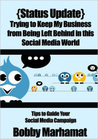 {Status Update} Trying to Keep My Business from Being Left Behind in This Social Media World: Tips to Guide Your Social Media Campaign Bobby Marhamat